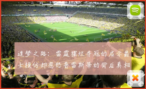 追梦之路：雷霆摆烂夺冠的启示爵士模仿却惹怒普雷斯蒂的背后真相