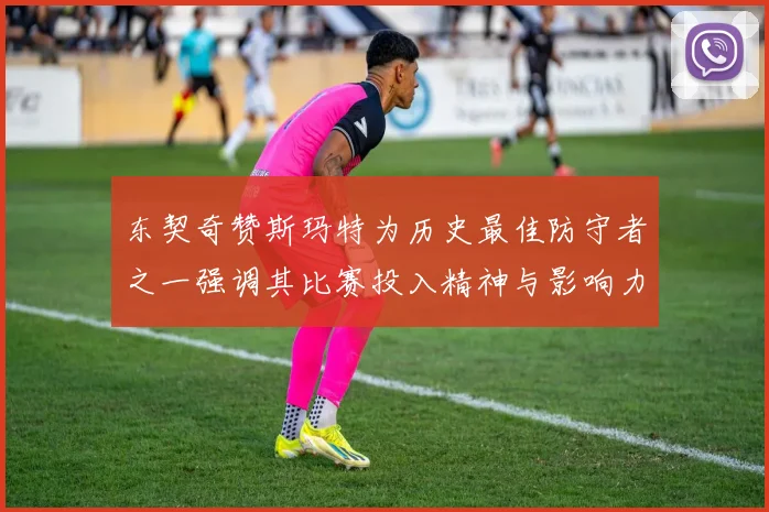 东契奇赞斯玛特为历史最佳防守者之一强调其比赛投入精神与影响力