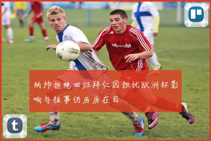 纳帅拒绝回归拜仁因担忧欧洲杯影响与往事仍历历在目