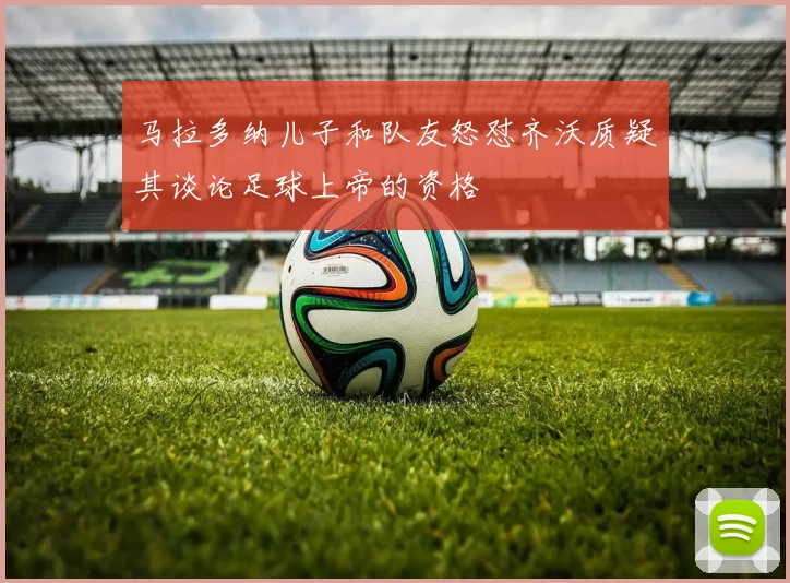 马拉多纳儿子和队友怒怼齐沃质疑其谈论足球上帝的资格