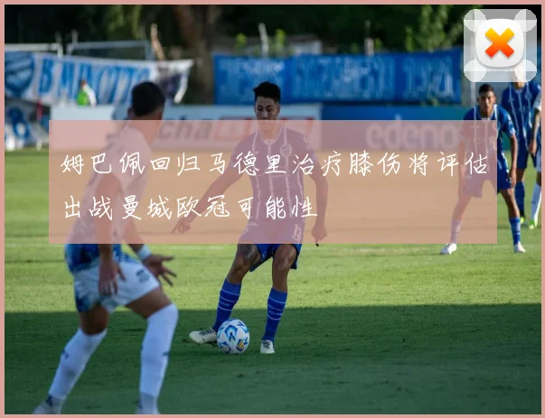 姆巴佩回归马德里治疗膝伤将评估出战曼城欧冠可能性