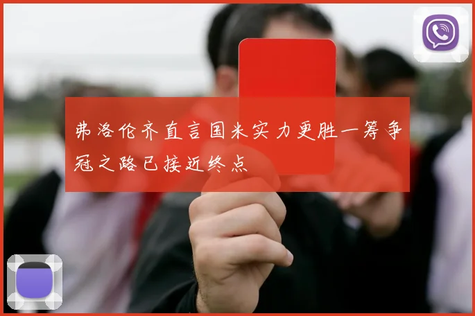弗洛伦齐直言国米实力更胜一筹争冠之路已接近终点