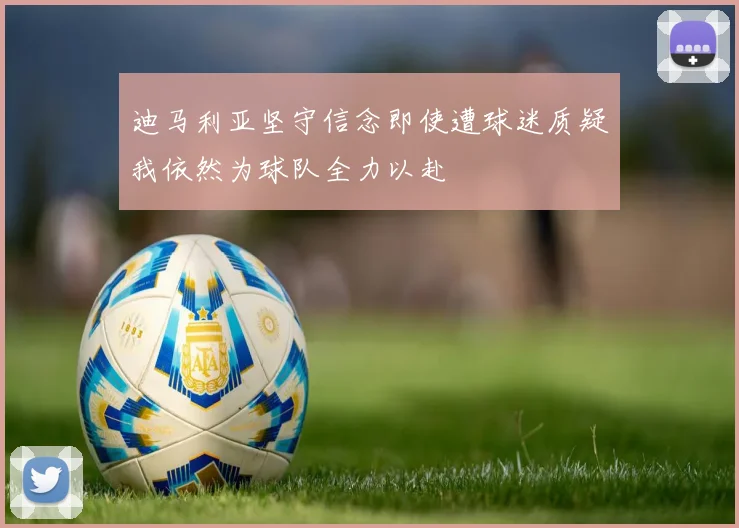 迪马利亚坚守信念即使遭球迷质疑我依然为球队全力以赴