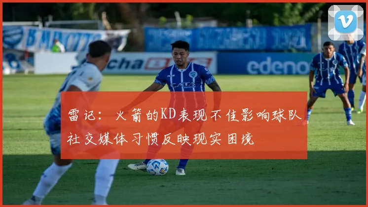 雷记：火箭的KD表现不佳影响球队社交媒体习惯反映现实困境