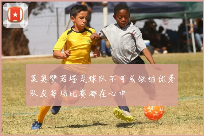 莱奥赞若塔是球队不可或缺的优秀队友每场比赛都在心中