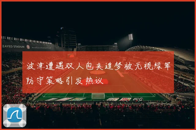 波津遭遇双人包夹追梦被无视绿军防守策略引发热议