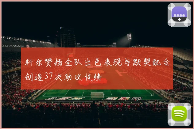 科尔赞扬全队出色表现与默契配合创造37次助攻佳绩