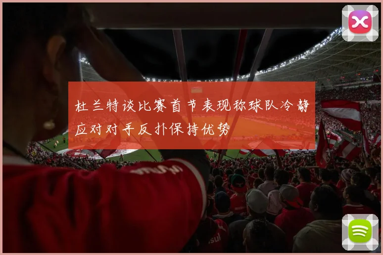 杜兰特谈比赛首节表现称球队冷静应对对手反扑保持优势