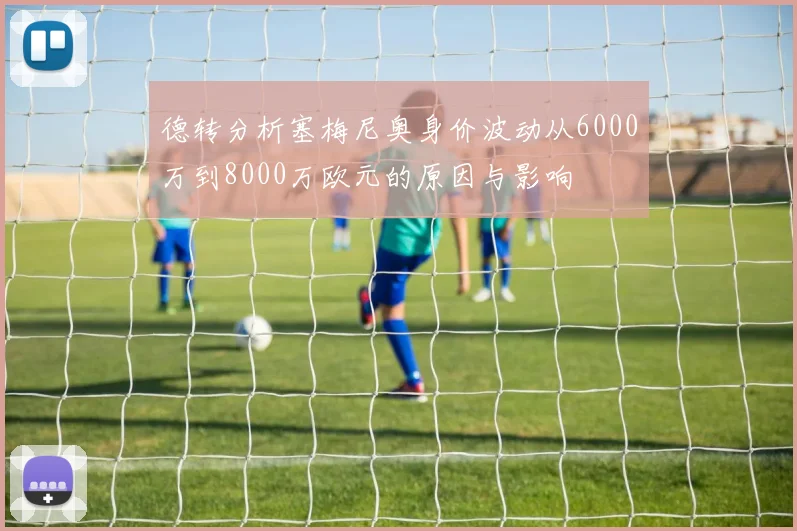 德转分析塞梅尼奥身价波动从6000万到8000万欧元的原因与影响