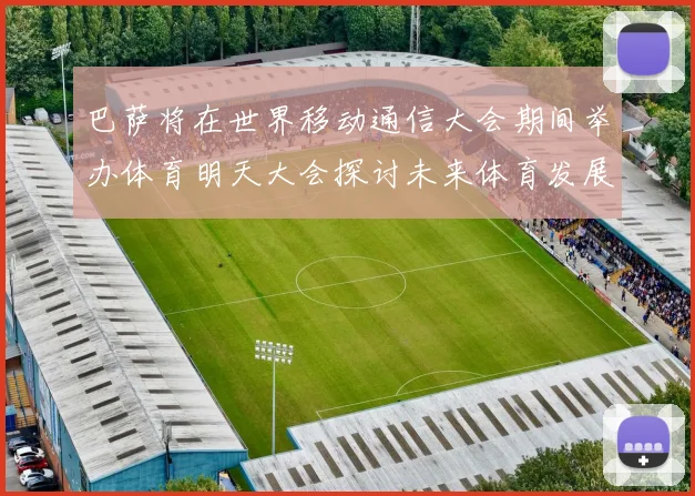 巴萨将在世界移动通信大会期间举办体育明天大会探讨未来体育发展新趋势