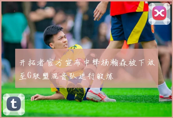 开拓者官方宣布中锋杨瀚森被下放至G联盟混音队进行锻炼