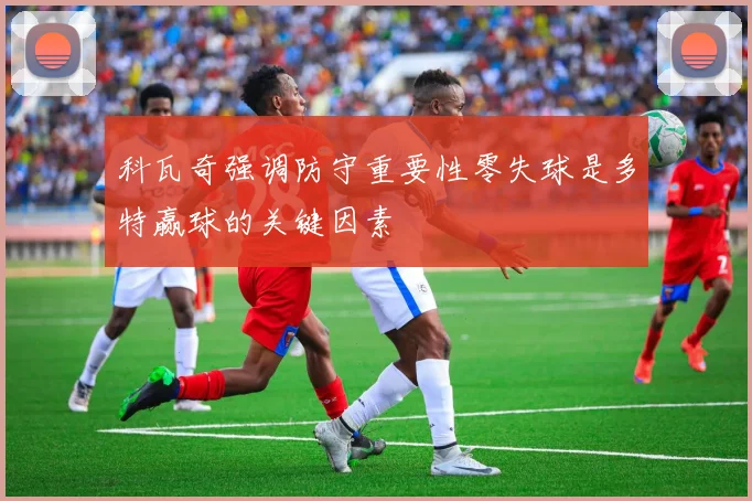 科瓦奇强调防守重要性零失球是多特赢球的关键因素